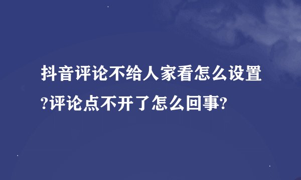 抖音评论不给人家看怎么设置?评论点不开了怎么回事?