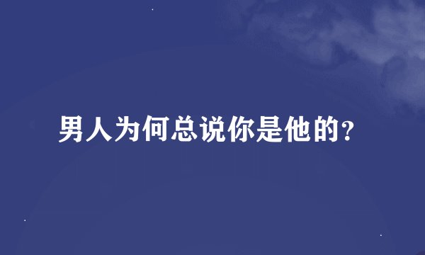 男人为何总说你是他的？