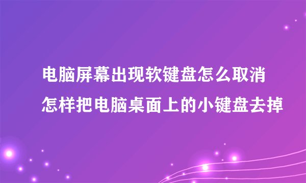 电脑屏幕出现软键盘怎么取消怎样把电脑桌面上的小键盘去掉