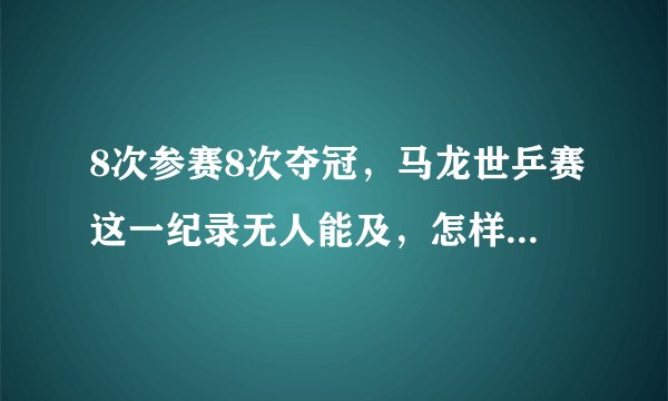 8次参赛8次夺冠，马龙世乒赛这一纪录无人能及，怎样评价这一运动员？