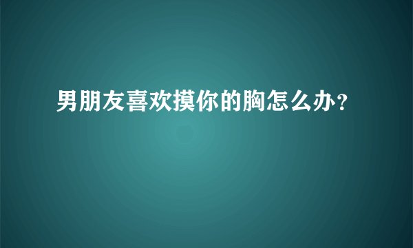 男朋友喜欢摸你的胸怎么办？