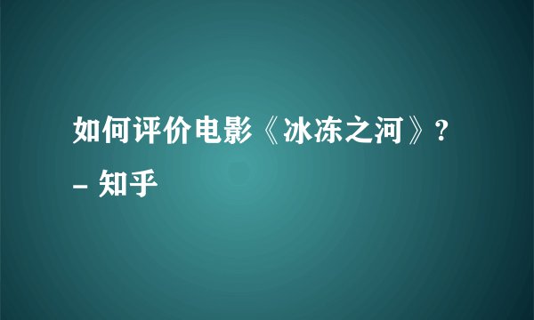 如何评价电影《冰冻之河》? - 知乎