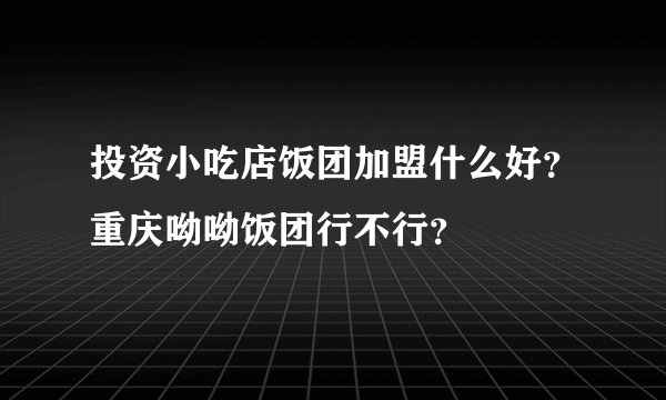 投资小吃店饭团加盟什么好？重庆呦呦饭团行不行？
