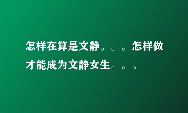 怎样在算是文静。。。怎样做才能成为文静女生。。。