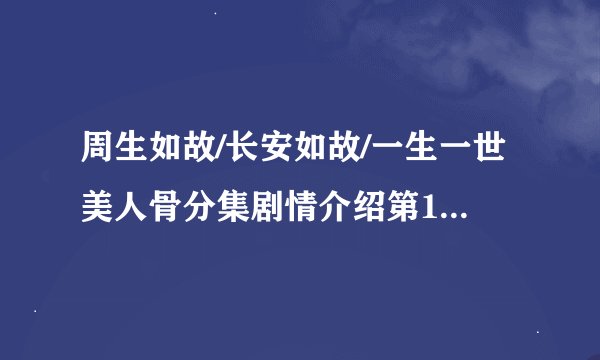周生如故/长安如故/一生一世美人骨分集剧情介绍第1-24全集，周生如故在哪个平台播放