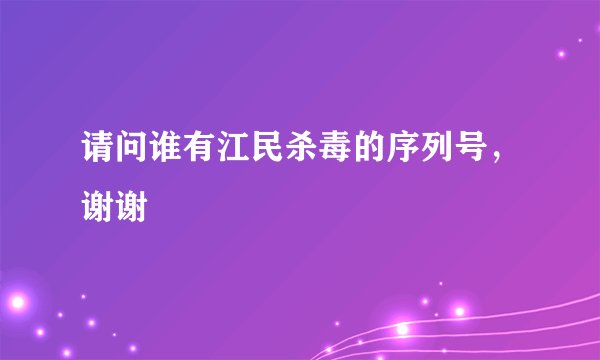 请问谁有江民杀毒的序列号，谢谢