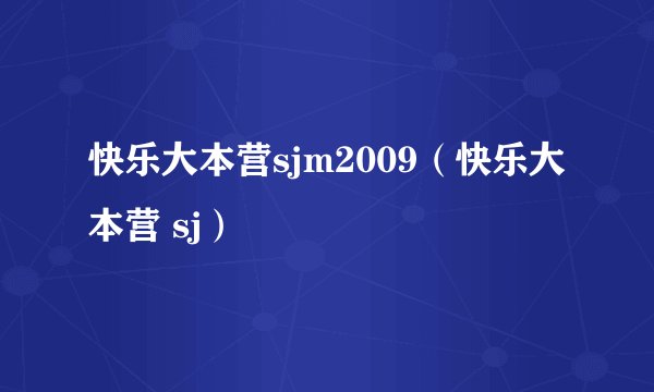 快乐大本营sjm2009（快乐大本营 sj）
