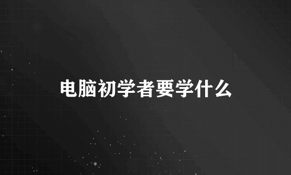 电脑初学者要学什么