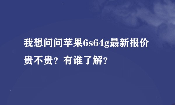 我想问问苹果6s64g最新报价贵不贵？有谁了解？