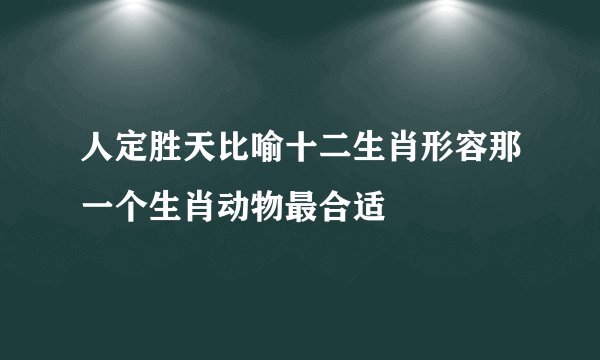 人定胜天比喻十二生肖形容那一个生肖动物最合适