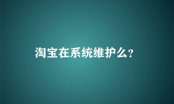 淘宝在系统维护么？