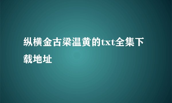 纵横金古梁温黄的txt全集下载地址
