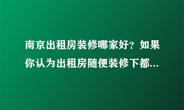 南京出租房装修哪家好？如果你认为出租房随便装修下都可以，那就要命了