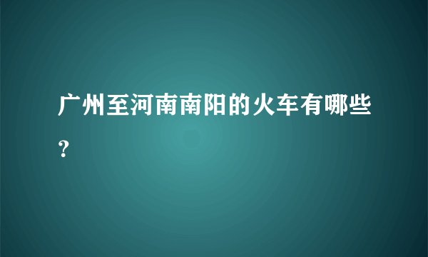 广州至河南南阳的火车有哪些？