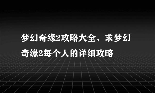 梦幻奇缘2攻略大全，求梦幻奇缘2每个人的详细攻略