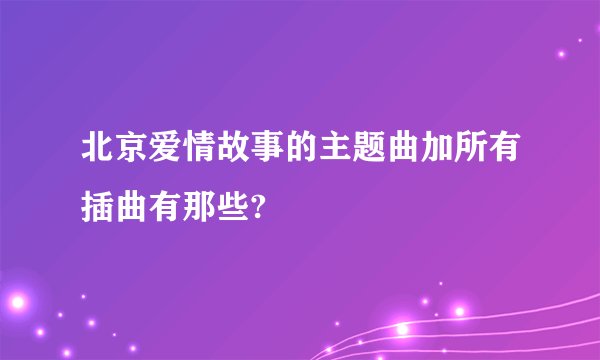 北京爱情故事的主题曲加所有插曲有那些?