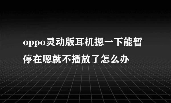 oppo灵动版耳机摁一下能暂停在嗯就不播放了怎么办