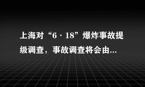 上海对“6·18”爆炸事故提级调查，事故调查将会由谁由哪个部门来负责？