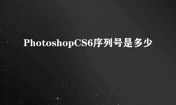 PhotoshopCS6序列号是多少