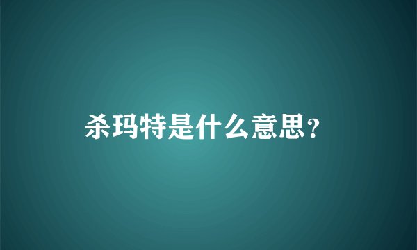 杀玛特是什么意思？
