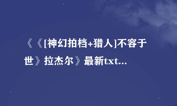 《《[神幻拍档+猎人]不容于世》拉杰尔》最新txt全集下载