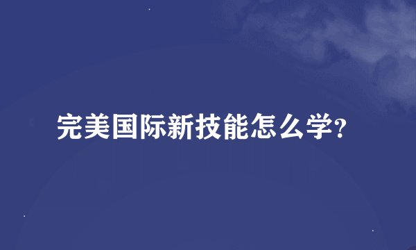 完美国际新技能怎么学？