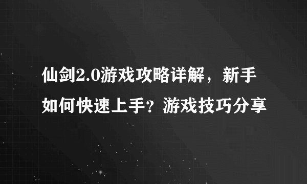 仙剑2.0游戏攻略详解，新手如何快速上手？游戏技巧分享