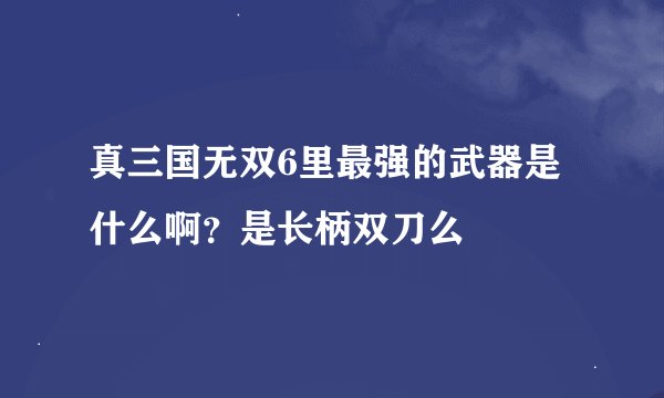真三国无双6里最强的武器是什么啊？是长柄双刀么