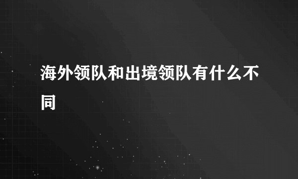 海外领队和出境领队有什么不同