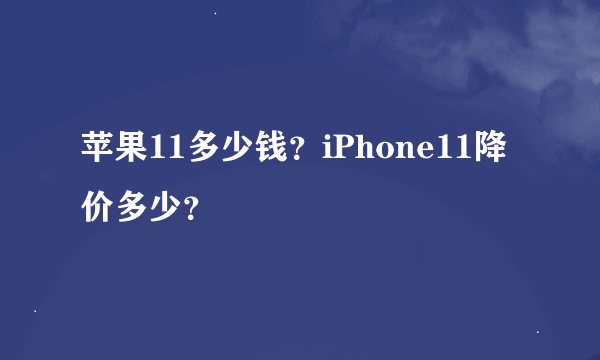 苹果11多少钱？iPhone11降价多少？