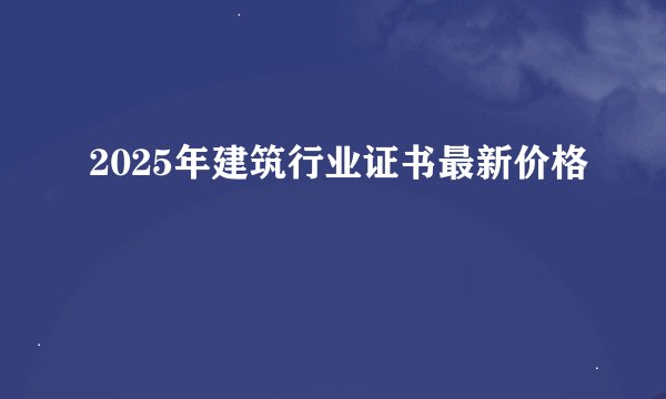 2025年建筑行业证书最新价格