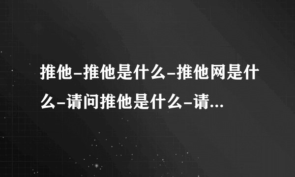 推他-推他是什么-推他网是什么-请问推他是什么-请问推他网是什么意思