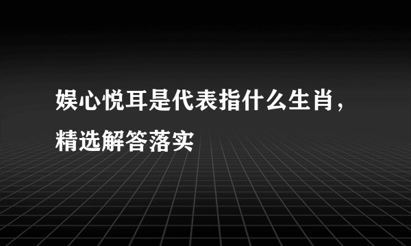 娱心悦耳是代表指什么生肖,精选解答落实