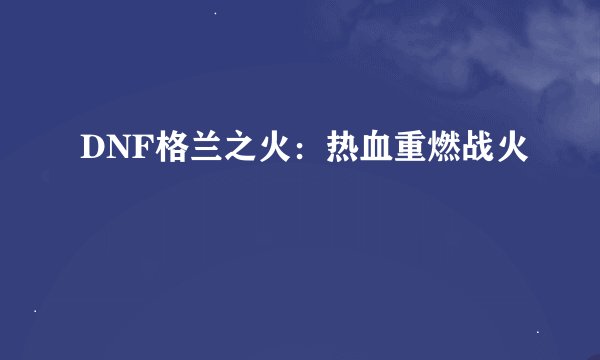 DNF格兰之火：热血重燃战火