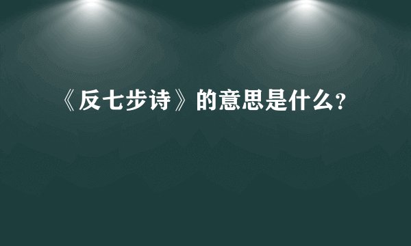 《反七步诗》的意思是什么？