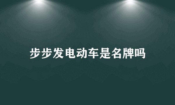步步发电动车是名牌吗