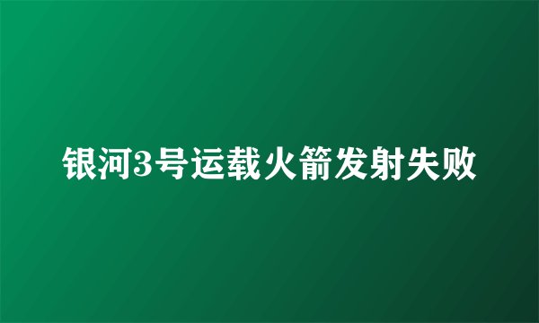 银河3号运载火箭发射失败