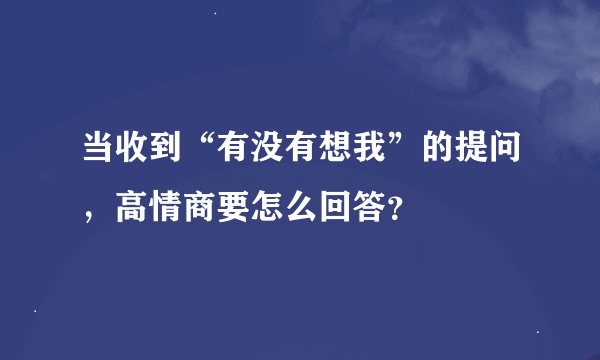 当收到“有没有想我”的提问，高情商要怎么回答？