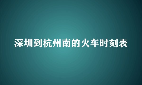 深圳到杭州南的火车时刻表