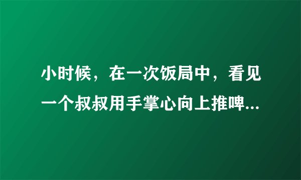 小时候，在一次饭局中，看见一个叔叔用手掌心向上推啤酒瓶底部，瓶盖一下就跳开了？