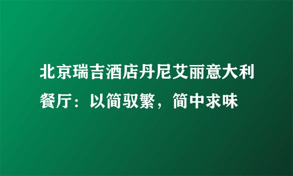 北京瑞吉酒店丹尼艾丽意大利餐厅:以简驭繁,简中求味