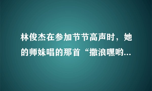 林俊杰在参加节节高声时，她的师妹唱的那首“撒浪嘿哟”是什么歌