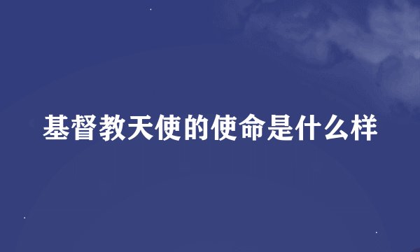 基督教天使的使命是什么样