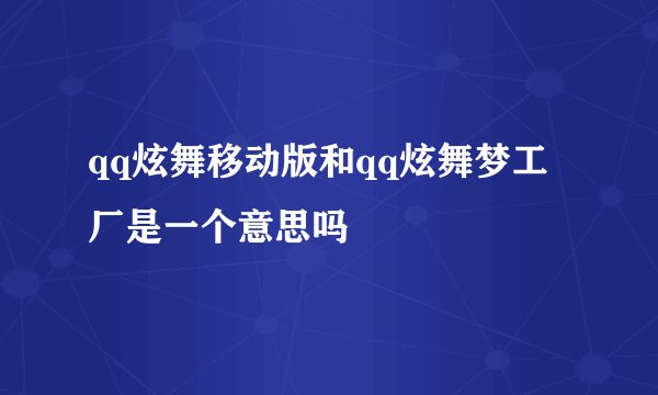 qq炫舞移动版和qq炫舞梦工厂是一个意思吗
