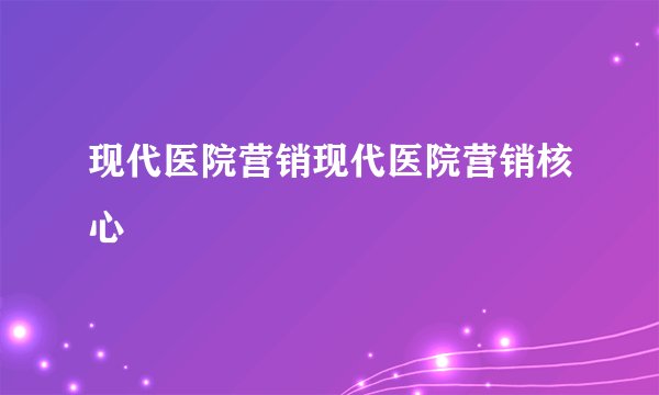 现代医院营销现代医院营销核心