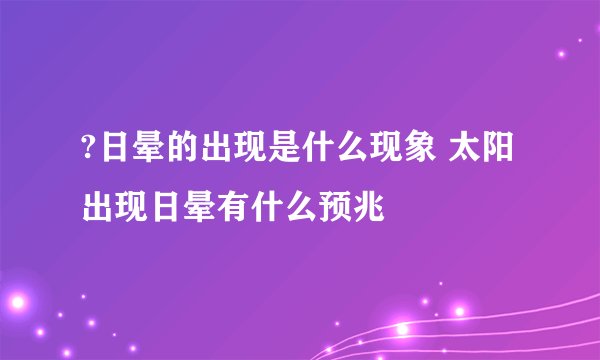?日晕的出现是什么现象 太阳出现日晕有什么预兆