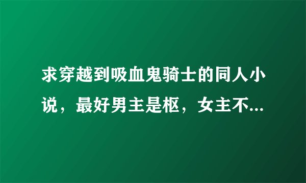 求穿越到吸血鬼骑士的同人小说，最好男主是枢，女主不要优姬。 ps：其他的好看的吸血鬼小说也可以