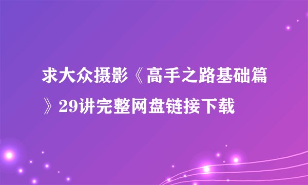 求大众摄影《高手之路基础篇》29讲完整网盘链接下载