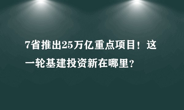 7省推出25万亿重点项目！这一轮基建投资新在哪里？