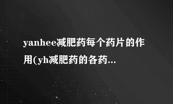 yanhee减肥药每个药片的作用(yh减肥药的各药片功效)